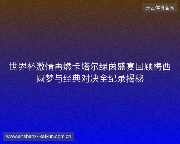 世界杯激情再燃卡塔尔绿茵盛宴回顾梅西圆梦与经典对决全纪录揭秘