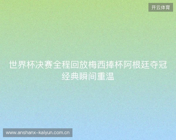 世界杯决赛全程回放梅西捧杯阿根廷夺冠经典瞬间重温